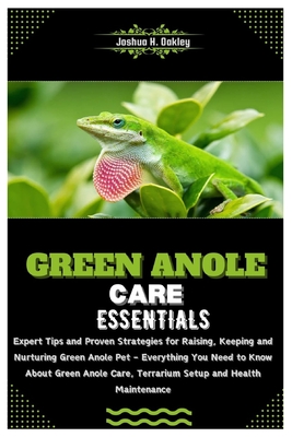 Green Anole Care Essentials: Expert Tips & Proven Strategies for Raising, Keeping & Nurturing Green Anole Pet- Everything You Need to Know About Green Anole Care, Terrarium Setup & Health Maintenance - H Oakley, Joshua