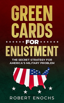 Green Cards for Enlistment: The Secret Strategy for America's Military Problem - Enochs, Robert