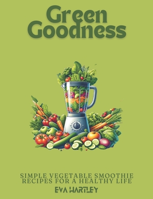 Green Goodness: Simple Vegetable Smoothie Recipes for a Healthy Life - Hartley, Eva