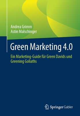 Green Marketing 4.0: Ein Marketing-Guide F?r Green Davids Und Greening Goliaths - Grimm, Andrea, and Malschinger, Astin