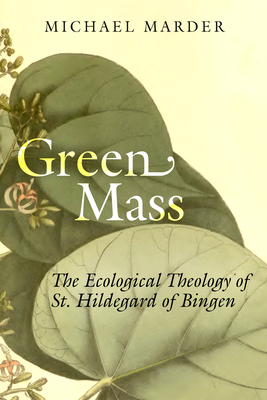 Green Mass: The Ecological Theology of St. Hildegard of Bingen - Marder, Michael