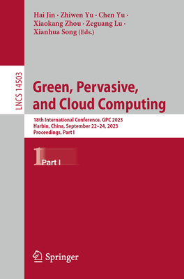 Green, Pervasive, and Cloud Computing: 18th International Conference, GPC 2023, Harbin, China, September 22-24, 2023, Proceedings, Part I - Jin, Hai (Editor), and Yu, Zhiwen (Editor), and Yu, Chen (Editor)