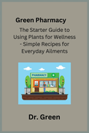 Green Pharmacy: The Starter Guide to Using Plants for Wellness - Simple Recipes for Everyday Ailments