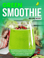 Green Smoothie Recipe Book: 110 Delicious and Nutrient-Packed Green Smoothies to Boost Energy, Detox, and Support Weight Loss and Overall Wellness