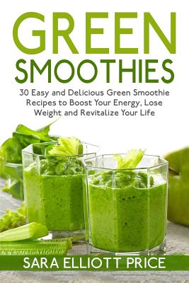 Green Smoothies: 30 Easy and Delicious Green Smoothie Recipes to Boost Your Energy, Lose Weight and Revitalize Your Life - Price, Sara Elliott