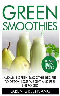 Green Smoothies: Alkaline Green Smoothie Recipes to Detox, Lose Weight, and Feel Energized - Greenvang, Karen