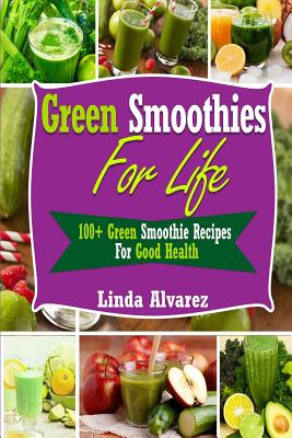 Green Smoothies For Life: 100+ Green Smoothie Recipes For Good Health - Alvarez, Linda