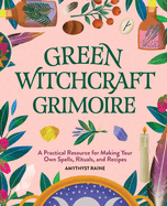 Green Witchcraft Grimoire: A Practical Resource for Making Your Own Spells, Rituals, and Recipes