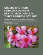 Greene Brothers': Clinical Course in Dental Prosthesis in Three Printed Lectures, New and Advance-Test Methods in Impressions, Articulation, Occlusion, Roofless Dentures, Refits and Renewals (Classic Reprint)