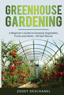 Greenhouse Gardening: A Beginner's Guide to Growing Vegetables, Fruits and Herbs - All Year-Round