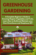 Greenhouse Gardening: A Complete Beginner's Guide to Growing Organic Vegetables and Fruits. Learn How to Build and Maintain your Own Greenhouse and Hoophouse, DIY