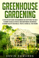 Greenhouse Gardening: A Step-by-Step Guide for Beginners on Everything You Need to Know to Build a Perfect and Inexpensive Greenhouse to Grow Healthy Vegetables, Fruits & Herbs All-Year-Round