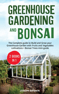 Greenhouse Gardening and Bonsai: 2 Books in 1: The Complete Guide to Build a Greenhouse Garden and Start Growing Fruits, Vegetables, and Herbs from Scratch