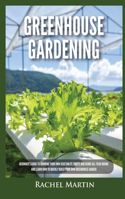 Greenhouse Gardening: Beginner's Guide to Growing Your Own Vegetables, Fruits and Herbs All Year-Round and Learn How to Quickly Build Your Own Greenhouse Garden - Martin, Rachel