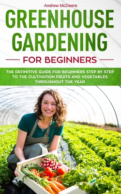 Greenhouse gardening for beginners: The definitive guide for beginners step by step to the cultivation fruits and vegetables throughout the year - McDeere, Andrew