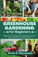 Greenhouse Gardening for Beginners: Ultimate Guide to Growing Organic Vegetables and Fruits. How to Build Your Own Greenhouse and Grow Amazing Year-Round Organic Vegetables, Fruits, Herbs and Flowers