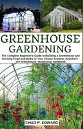 Greenhouse Gardening: The Complete Beginner's Guide to Building a Greenhouse and Growing Food and Herbs of Your Choice Anytime, Anywhere - DIY Greenhouse, Hoophouse Handbook