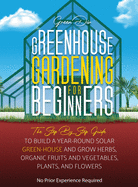 Greenhouse Gardening: The Step By Step Guide To Build A Year-Round Solar Greenhouse And Grow Herbs, Organic Fruits And Vegetables, Plants, And Flowers