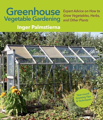 Greenhouse Vegetable Gardening: Expert Advice on How to Grow Vegetables, Herbs, and Other Plants - Palmstierna, Inger