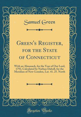 Green's Register, for the State of Connecticut: With an Almanack, for the Year of Our Lord, 1792, Calculated by Nathan Daboll, for the Meridian of New-London, Lat. 41. 25. North (Classic Reprint) - Green, Samuel