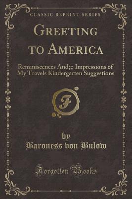 Greeting to America: Reminiscences And;;; Impressions of My Travels Kindergarten Suggestions (Classic Reprint) - Bulow, Baroness Von