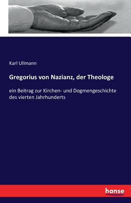 Gregorius von Nazianz, der Theologe: ein Beitrag zur Kirchen- und Dogmengeschichte des vierten Jahrhunderts - Ullmann, Karl