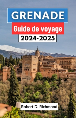 Grenade Guide de voyage 2024-2025: Un guide complet sur l'art, la culture et l'histoire du joyau de la couronne andalouse dans le sud de l'Espagne - D Richmond, Robert