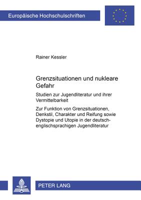 Grenzsituation Und Nukleare Gefahr: Studien Zur Jugendliteratur Und Ihrer Vermittelbarkeit- Zur Funktion Von Grenzsituation, Denkstil, Charakter Und Reifung Sowie Dystopie Und Utopie in Der Deutsch- Und Englischsprachigen Jugendliteratur - Kessler, Rainer