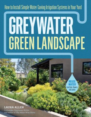 Greywater, Green Landscape: How to Install Simple Water-Saving Irrigation Systems in Your Yard - Allen, Laura