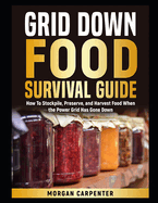 Grid Down Food Survival Guide: How To Stockpile, Preserve, and Harvest Food When the Power Grid Has Gone Down