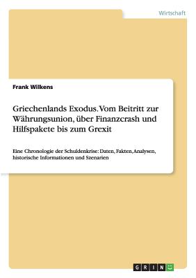 Griechenlands Exodus. Vom Beitritt zur Whrungsunion, ber Finanzcrash und Hilfspakete bis zum Grexit: Eine Chronologie der Schuldenkrise: Daten, Fakten, Analysen, historische Informationen und Szenarien - Wilkens, Frank