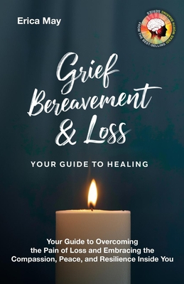 Grief, Bereavement & Loss; Your Guide to Healing: Your Guide to Overcoming the Pain of Loss and Embracing the Compassion, Peace, and Resilience Inside You - May, Erica