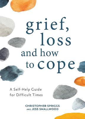 Grief, Loss and How to Cope: A Self-Help Guide for Difficult Times - Spriggs, Christopher, and Smallwood, Jess