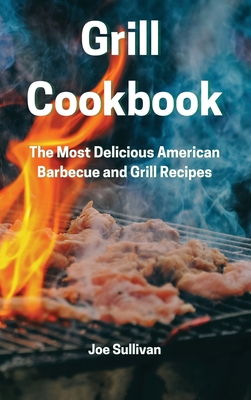 Grill Cookbook: The Most Delicious American Barbecue and Grill Recipes - Sullivan, Joe