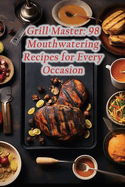 Grill Master: 98 Mouthwatering Recipes for Every Occasion