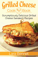 Grilled Cheese Cookbook: Scrumptiously Delicious Grilled Cheese Sandwich Recipes