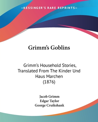 Grimm's Goblins: Grimm's Household Stories, Translated From The Kinder Und Haus Marchen (1876) - Grimm, Jacob, and Taylor, Edgar (Translated by)