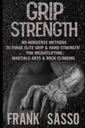 Grip Strength: No-Nonsense Methods To Forge Elite Grip & Hand Strength For Weightlifting, Martials Arts & Rock Climbing