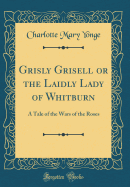 Grisly Grisell or the Laidly Lady of Whitburn: A Tale of the Wars of the Roses (Classic Reprint)