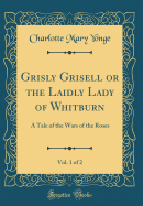 Grisly Grisell or the Laidly Lady of Whitburn, Vol. 1 of 2: A Tale of the Wars of the Roses (Classic Reprint)