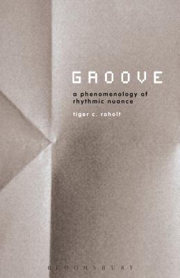 Groove: A Phenomenology of Rhythmic Nuance - Roholt, Tiger C