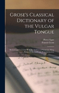 Grose's Classical Dictionary of the Vulgar Tongue: Revised and Corrected With the Addition of Numerous Slang Phrases Collected From Tried Authorities