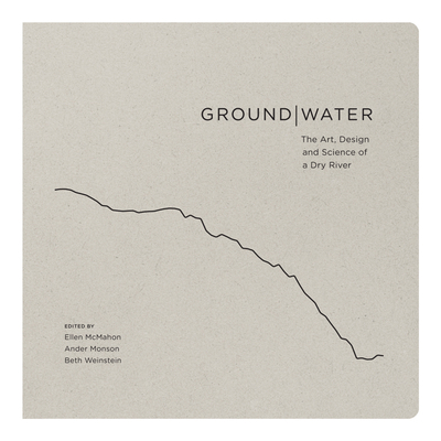 Ground|Water: The Art, Design and Science of a Dry River - McMahon, Ellen (Editor), and Monson, Ander (Editor), and Weinstein, Beth (Editor)