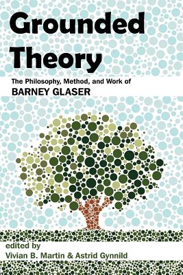 Grounded Theory: The Philosophy, Method, and Work of Barney Glaser - Martin, Vivian B (Editor), and Gynnild, Astrid (Editor)