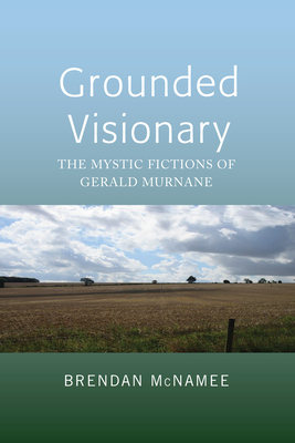 Grounded Visionary: The Mystic Fictions of Gerald Murnane - McNamee, Brendan