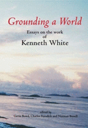 Grounding a World: Essays on the Work of Kenneth White: The St Andrews Symposium Organised by Gavin Bowd and Charles Forsdick at the University of St Andrews, 10-11 October 2003 - Bowd, Gavin