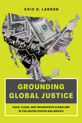 Grounding Global Justice: Race, Class, and Grassroots Globalism in the United States and Mexico - Larson, Eric D