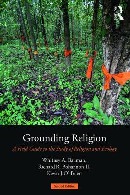 Grounding Religion: A Field Guide to the Study of Religion and Ecology - Bauman, Whitney A. (Editor), and Bohannon, Richard (Editor), and O'Brien, Kevin J. (Editor)