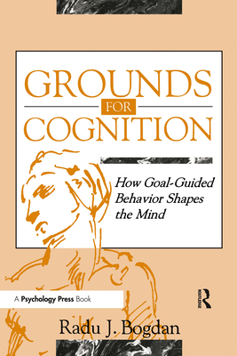 Grounds for Cognition: How Goal-guided Behavior Shapes the Mind - Bogdan, Radu J