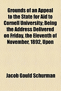 Grounds of an Appeal to the State for Aid to Cornell University: Being the Address Delivered on Friday, the Eleventh of November, 1892, Upon His Inauguration as President (Classic Reprint)